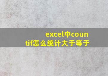 excel中countif怎么统计大于等于