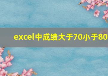 excel中成绩大于70小于80