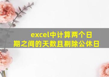 excel中计算两个日期之间的天数且剔除公休日