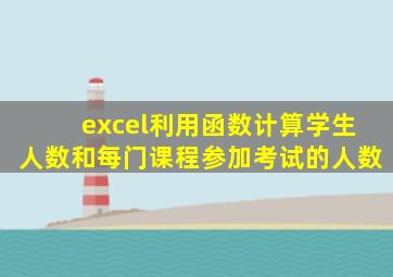 excel利用函数计算学生人数和每门课程参加考试的人数