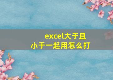 excel大于且小于一起用怎么打