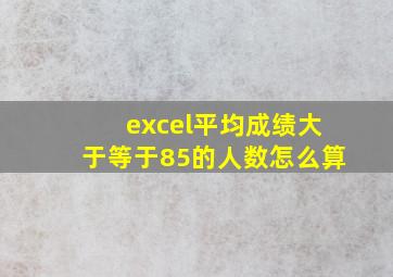 excel平均成绩大于等于85的人数怎么算