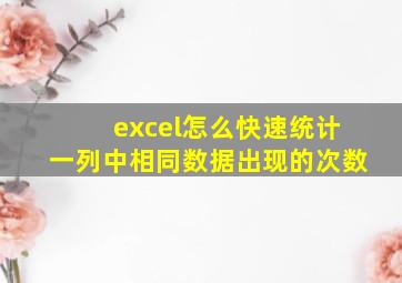 excel怎么快速统计一列中相同数据出现的次数