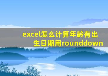 excel怎么计算年龄有出生日期用rounddown