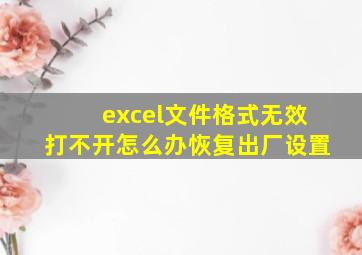 excel文件格式无效打不开怎么办恢复出厂设置