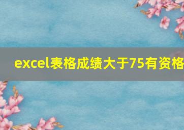 excel表格成绩大于75有资格