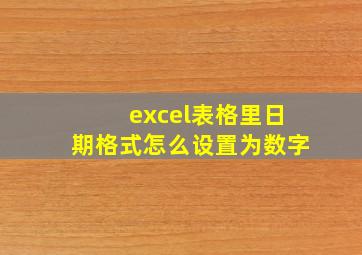 excel表格里日期格式怎么设置为数字