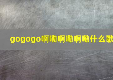 gogogo啊嘞啊嘞啊嘞什么歌