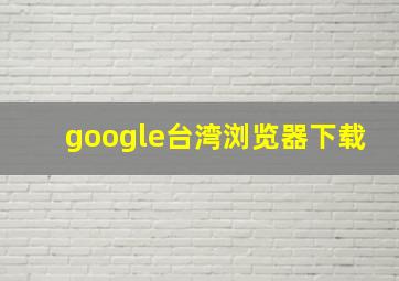 google台湾浏览器下载