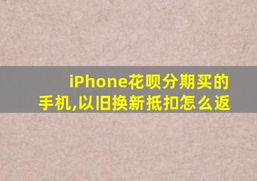 iPhone花呗分期买的手机,以旧换新抵扣怎么返