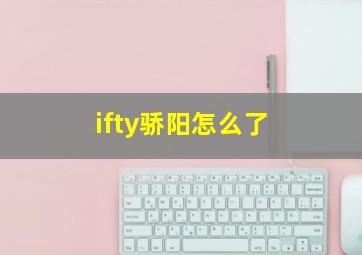 ifty骄阳怎么了