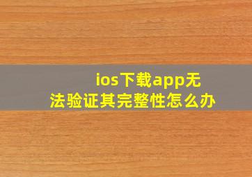 ios下载app无法验证其完整性怎么办