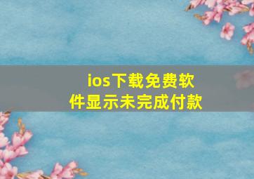 ios下载免费软件显示未完成付款