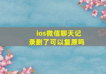 ios微信聊天记录删了可以复原吗