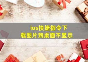 ios快捷指令下载图片到桌面不显示