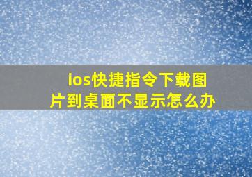 ios快捷指令下载图片到桌面不显示怎么办