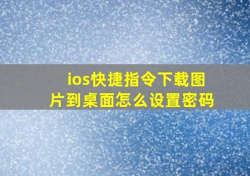 ios快捷指令下载图片到桌面怎么设置密码