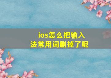 ios怎么把输入法常用词删掉了呢