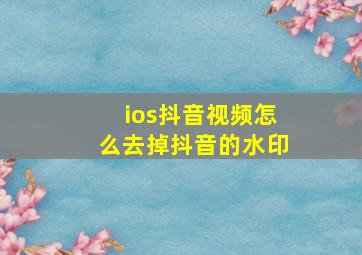 ios抖音视频怎么去掉抖音的水印