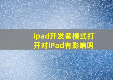 ipad开发者模式打开对iPad有影响吗