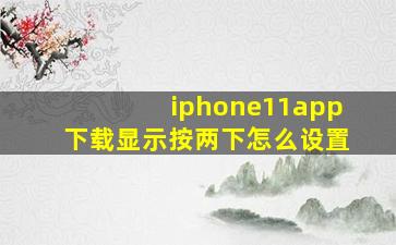 iphone11app下载显示按两下怎么设置