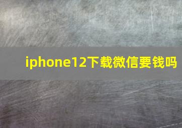 iphone12下载微信要钱吗