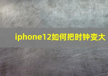 iphone12如何把时钟变大