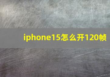 iphone15怎么开120帧