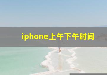 iphone上午下午时间