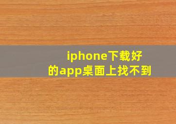 iphone下载好的app桌面上找不到