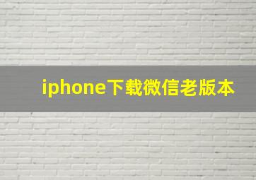 iphone下载微信老版本