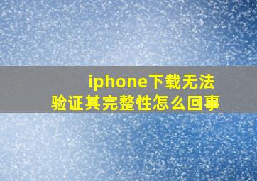 iphone下载无法验证其完整性怎么回事