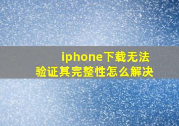 iphone下载无法验证其完整性怎么解决