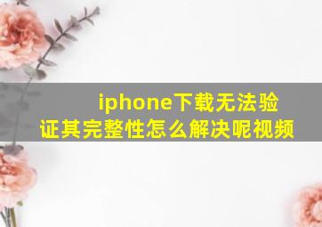 iphone下载无法验证其完整性怎么解决呢视频