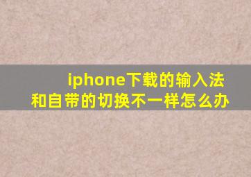 iphone下载的输入法和自带的切换不一样怎么办