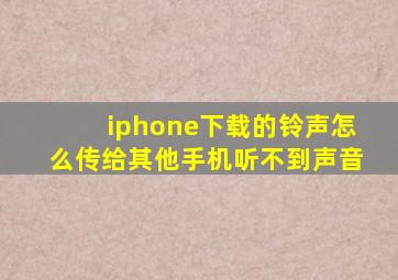 iphone下载的铃声怎么传给其他手机听不到声音