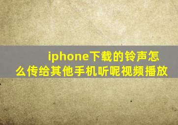 iphone下载的铃声怎么传给其他手机听呢视频播放