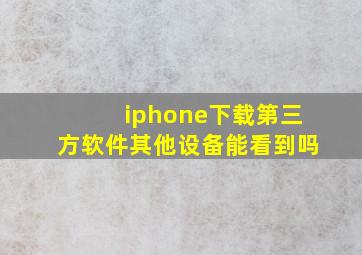 iphone下载第三方软件其他设备能看到吗