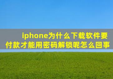 iphone为什么下载软件要付款才能用密码解锁呢怎么回事