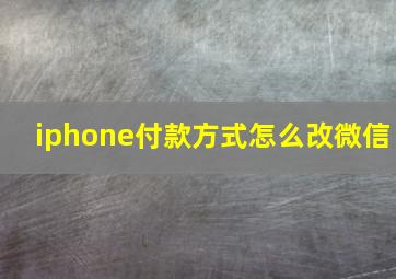 iphone付款方式怎么改微信