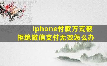 iphone付款方式被拒绝微信支付无效怎么办