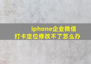 iphone企业微信打卡定位修改不了怎么办