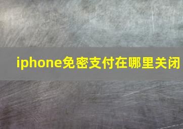 iphone免密支付在哪里关闭