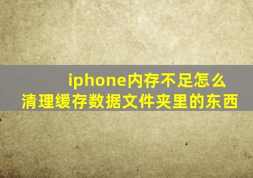 iphone内存不足怎么清理缓存数据文件夹里的东西