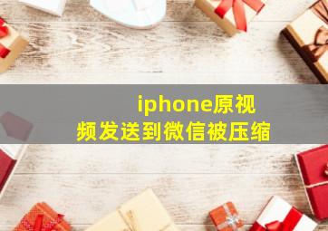 iphone原视频发送到微信被压缩