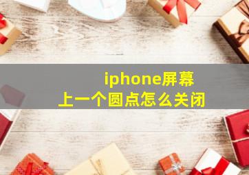 iphone屏幕上一个圆点怎么关闭