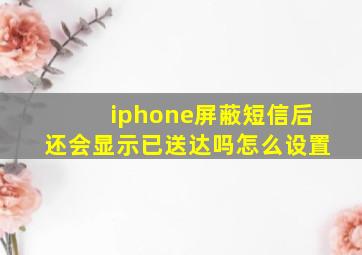 iphone屏蔽短信后还会显示已送达吗怎么设置