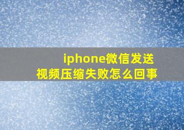 iphone微信发送视频压缩失败怎么回事