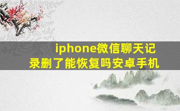 iphone微信聊天记录删了能恢复吗安卓手机