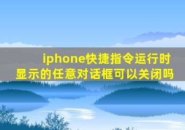 iphone快捷指令运行时显示的任意对话框可以关闭吗